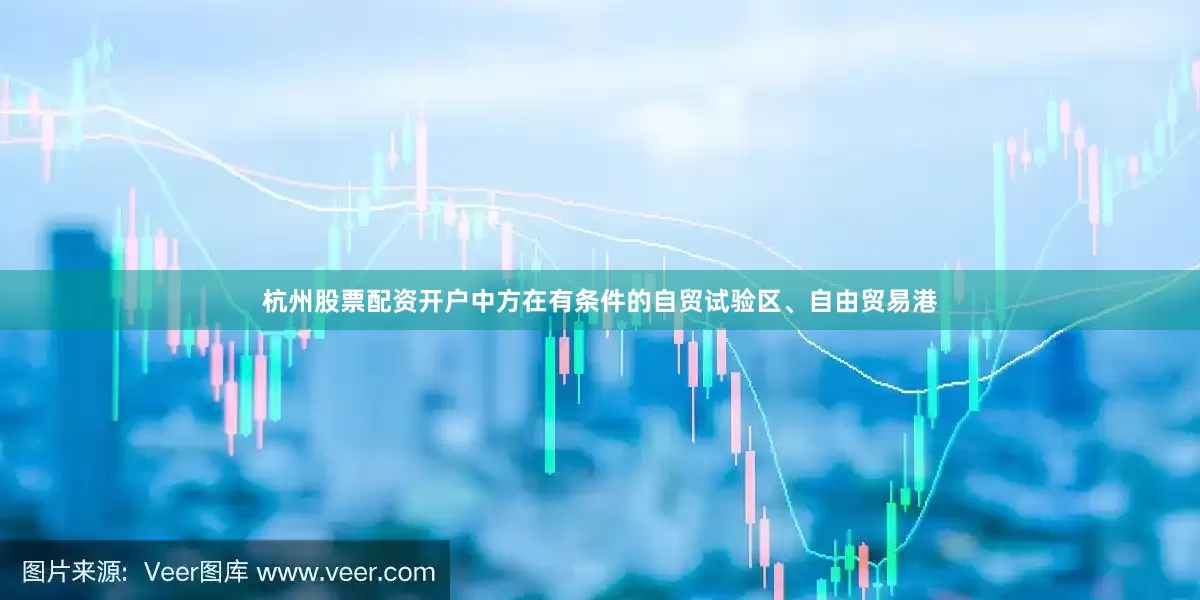 杭州股票配资开户中方在有条件的自贸试验区、自由贸易港