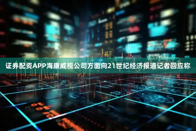 证券配资APP海康威视公司方面向21世纪经济报道记者回应称