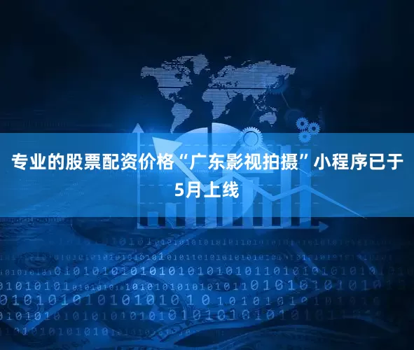 专业的股票配资价格“广东影视拍摄”小程序已于5月上线
