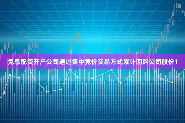 免息配资开户公司通过集中竞价交易方式累计回购公司股份1