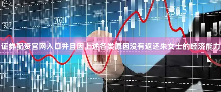 证券配资官网入口并且因上述各类原因没有返还朱女士的经济能力