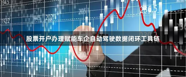 股票开户办理赋能车企自动驾驶数据闭环工具链